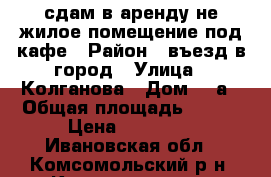 сдам в аренду не жилое помещение под кафе › Район ­ въезд в город › Улица ­ Колганова › Дом ­ 8а › Общая площадь ­ 150 › Цена ­ 12 000 - Ивановская обл., Комсомольский р-н, Комсомольск г. Недвижимость » Помещения аренда   